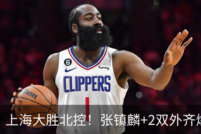 上海大胜北控！张镇麟+2双外齐爆，2首发辅助，廖三宁张帆死顶！