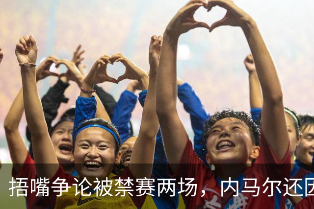 捂嘴争论被禁赛两场，内马尔还因累计黄牌再停一场