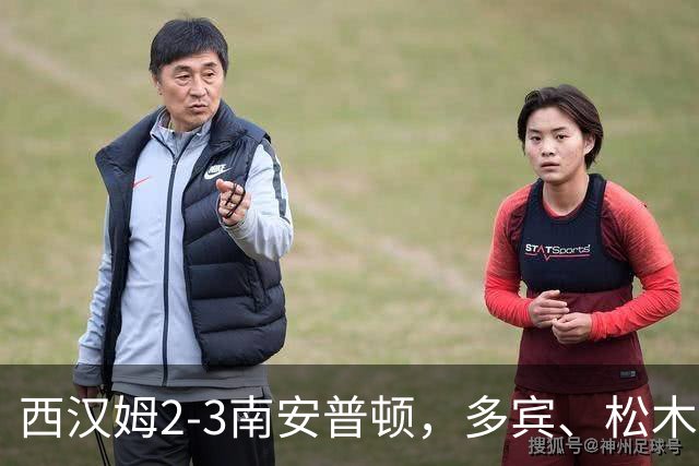 西汉姆2-3南安普顿，多宾、松木玖生破门，绍切克世界波