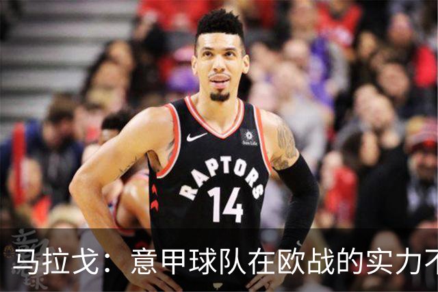 马拉戈：意甲球队在欧战的实力不止如此；意大利年轻人并不差