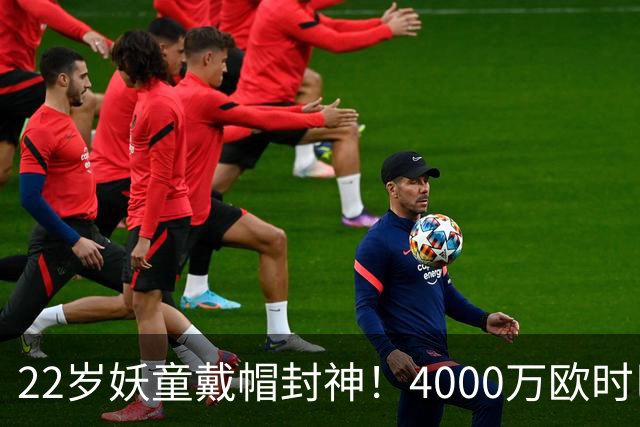 22岁妖童戴帽封神！4000万欧时巴萨犹豫，如今6000万欧成新门槛